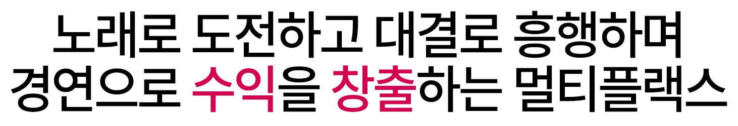 노래로 도전하고 대결로 흥행하며 경연으로 수익을 창출하는 멀티플렉스