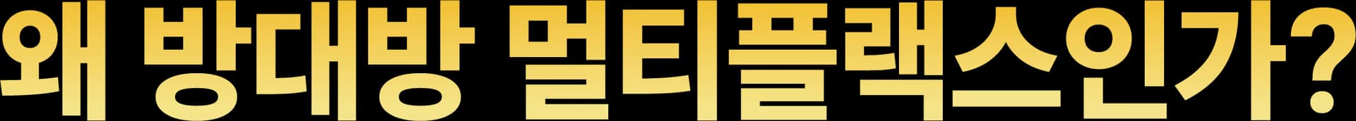 왜 방대방 멀티플렉스인가?