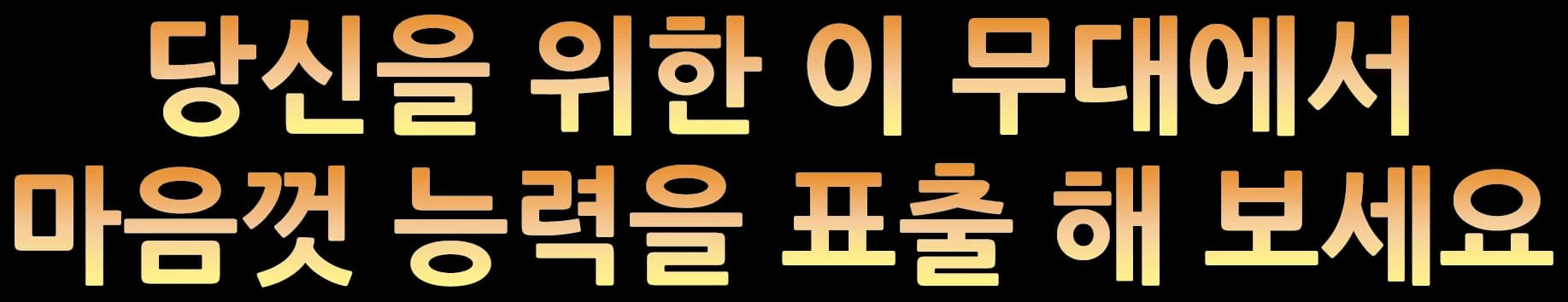 당신을 위한 이 무대에서 마음껏 능력을 표출 해 보세요